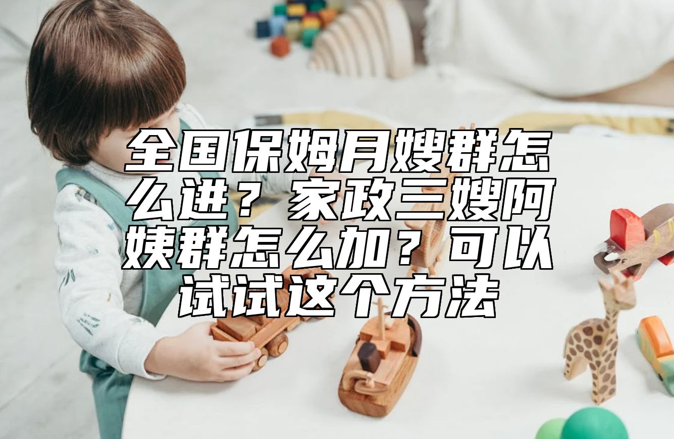 全国保姆月嫂群怎么进？家政三嫂阿姨群怎么加？可以试试这个方法