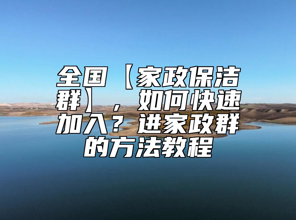 全国【家政保洁群】，如何快速加入？进家政群的方法教程 