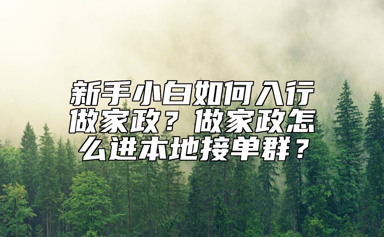 新手小白如何入行做家政？做家政怎么进本地接单群？ 