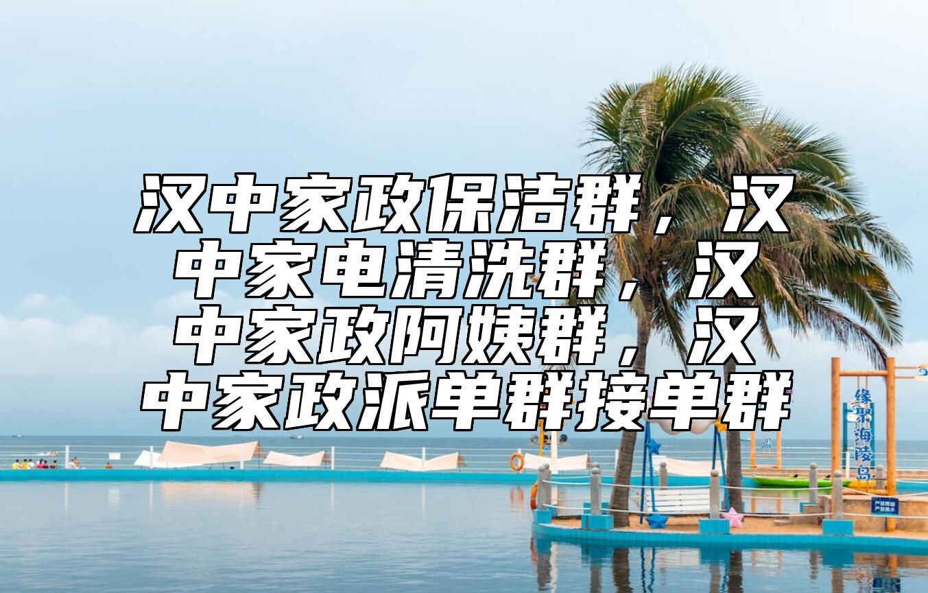 汉中家政保洁群，汉中家电清洗群，汉中家政阿姨群，汉中家政派单群接单群