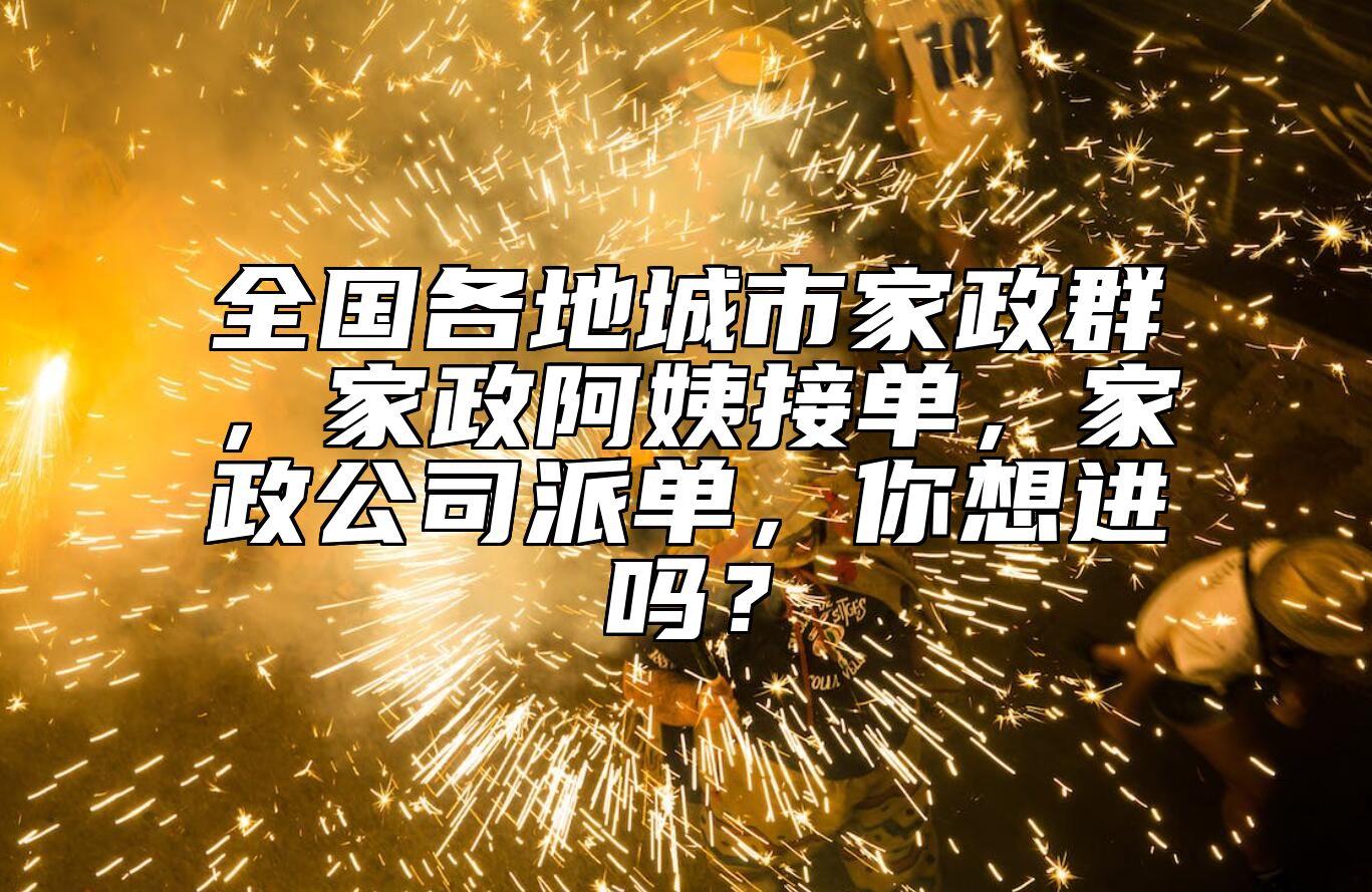 全国各地城市家政群，家政阿姨接单，家政公司派单，你想进吗？ 