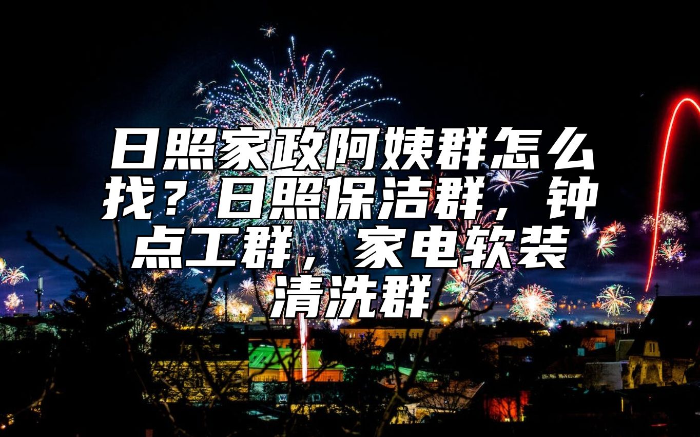日照家政阿姨群怎么找？日照保洁群，钟点工群，家电软装清洗群