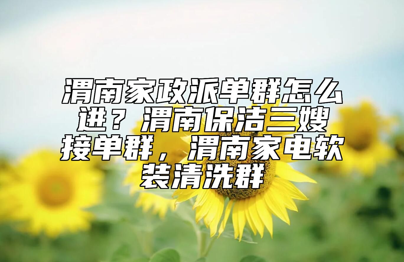 渭南家政派单群怎么进？渭南保洁三嫂接单群，渭南家电软装清洗群 