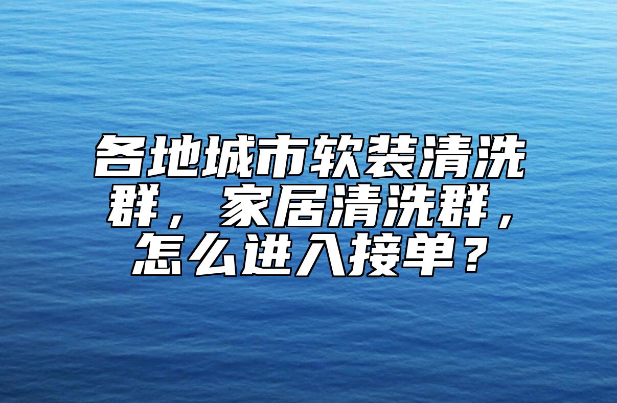 各地城市软装清洗群，家居清洗群，怎么进入接单？