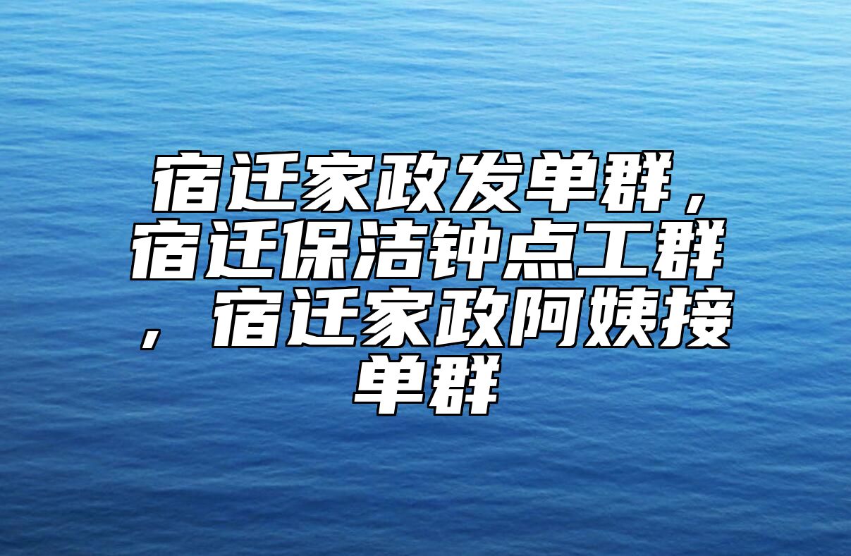 宿迁家政发单群，宿迁保洁钟点工群，宿迁家政阿姨接单群