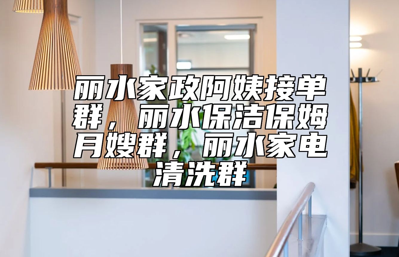 丽水家政阿姨接单群，丽水保洁保姆月嫂群，丽水家电清洗群