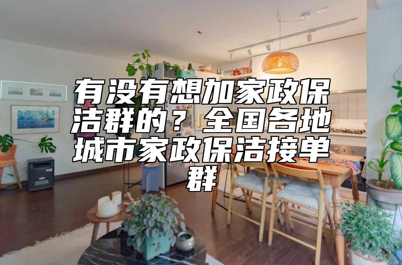 有没有想加家政保洁群的？全国各地城市家政保洁接单群