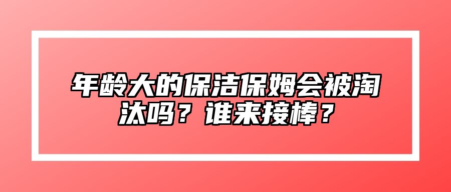 年龄大的保洁保姆会被淘汰吗？谁来接棒？ 