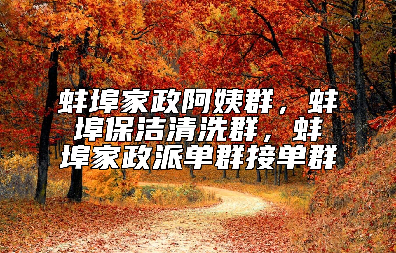 蚌埠家政阿姨群，蚌埠保洁清洗群，蚌埠家政派单群接单群