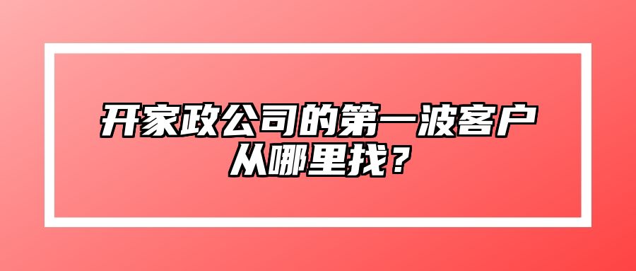 开家政公司的第一波客户从哪里找？ 