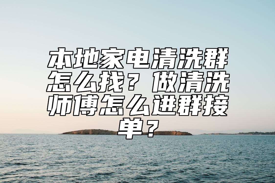 本地家电清洗群怎么找？做清洗师傅怎么进群接单？