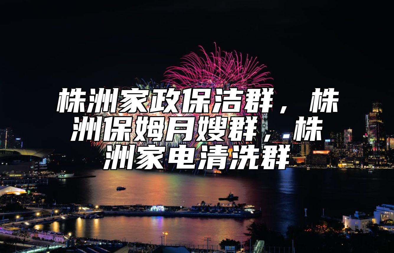 株洲家政保洁群，株洲保姆月嫂群，株洲家电清洗群