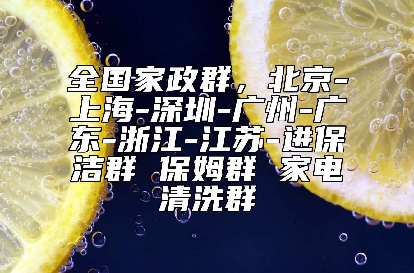 全国家政群，北京-上海-深圳-广州-广东-浙江-江苏-进保洁群 保姆群 家电清洗群 