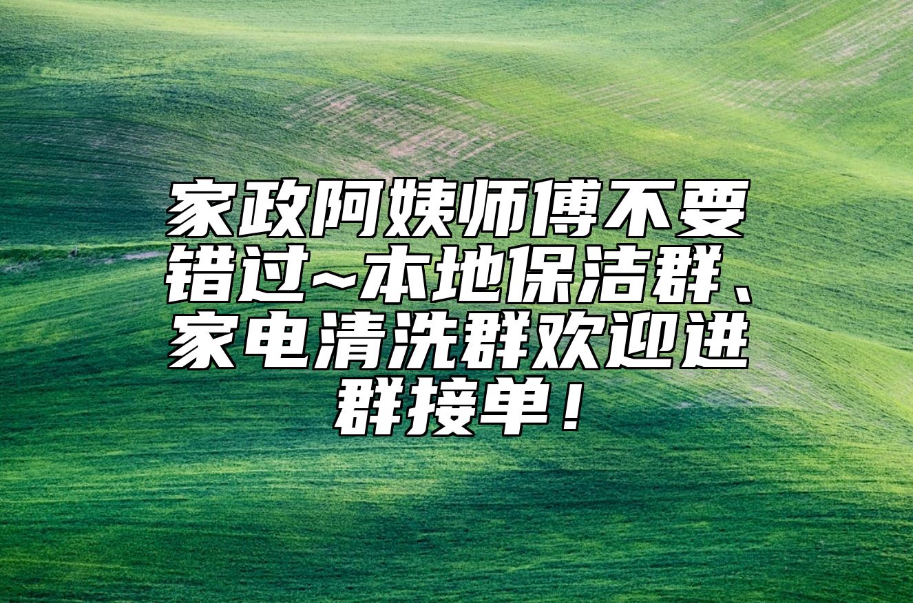 家政阿姨师傅不要错过~本地保洁群、家电清洗群欢迎进群接单！