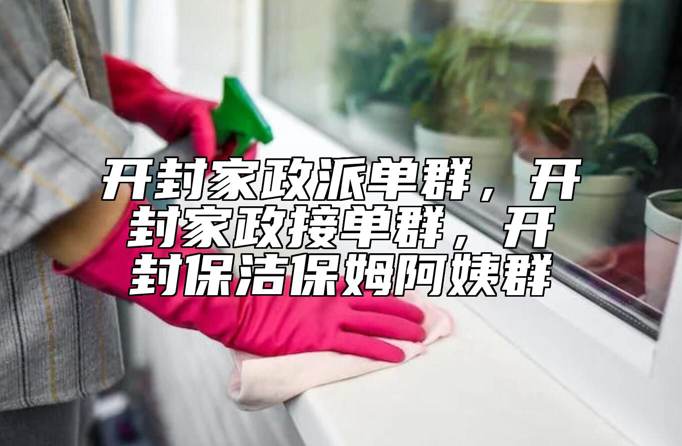 开封家政派单群，开封家政接单群，开封保洁保姆阿姨群