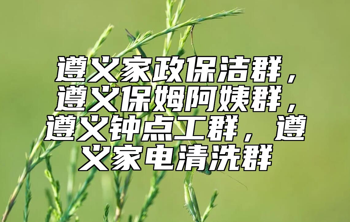 遵义家政保洁群，遵义保姆阿姨群，遵义钟点工群，遵义家电清洗群 