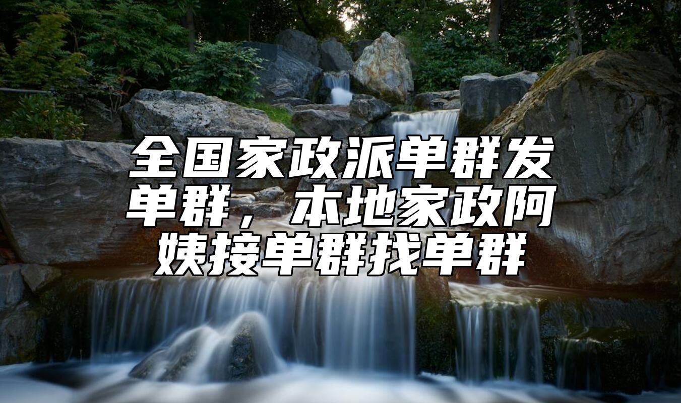 全国家政派单群发单群，本地家政阿姨接单群找单群