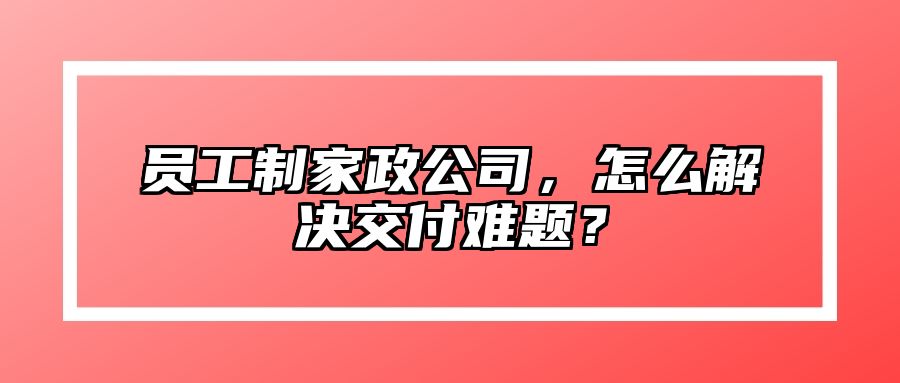 员工制家政公司，怎么解决交付难题？ 
