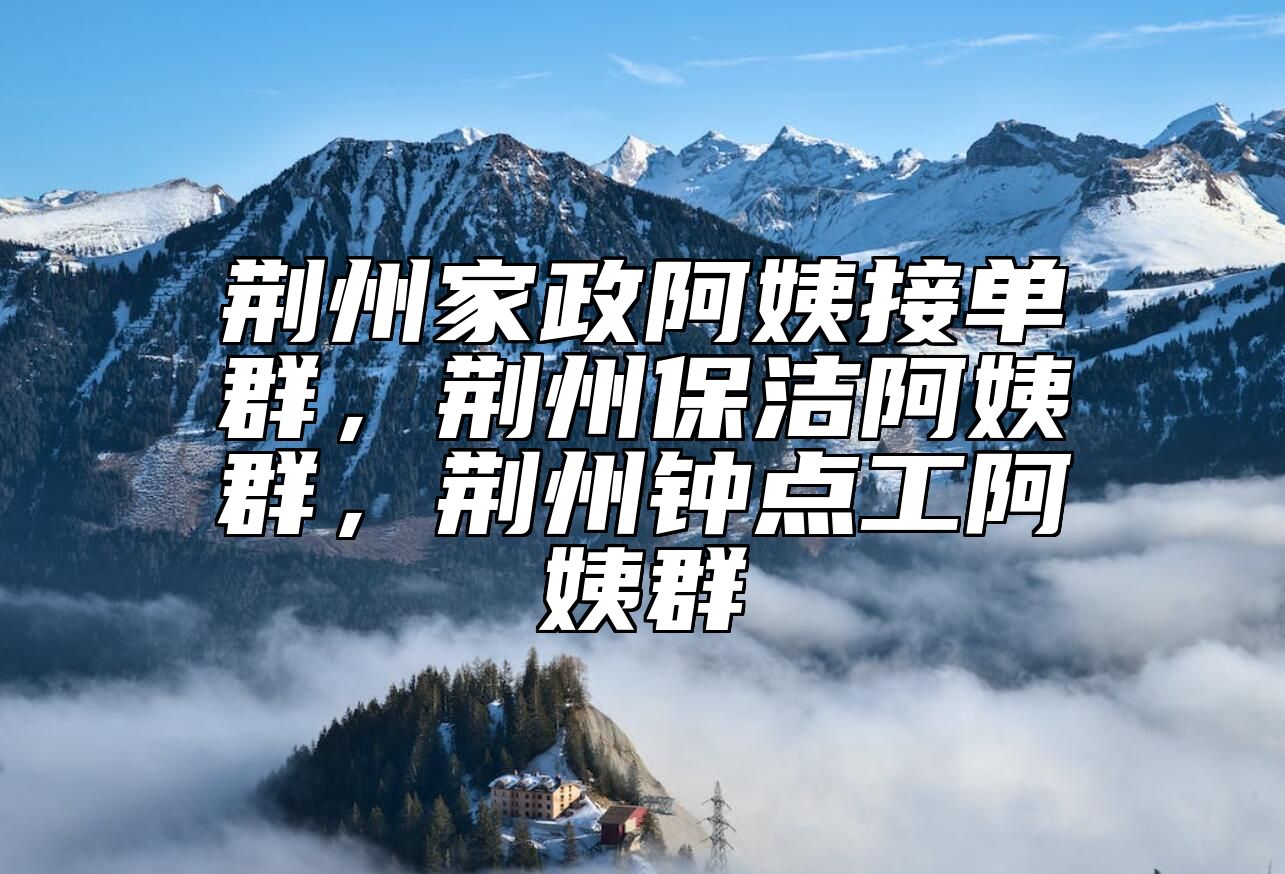 荆州家政阿姨接单群，荆州保洁阿姨群，荆州钟点工阿姨群