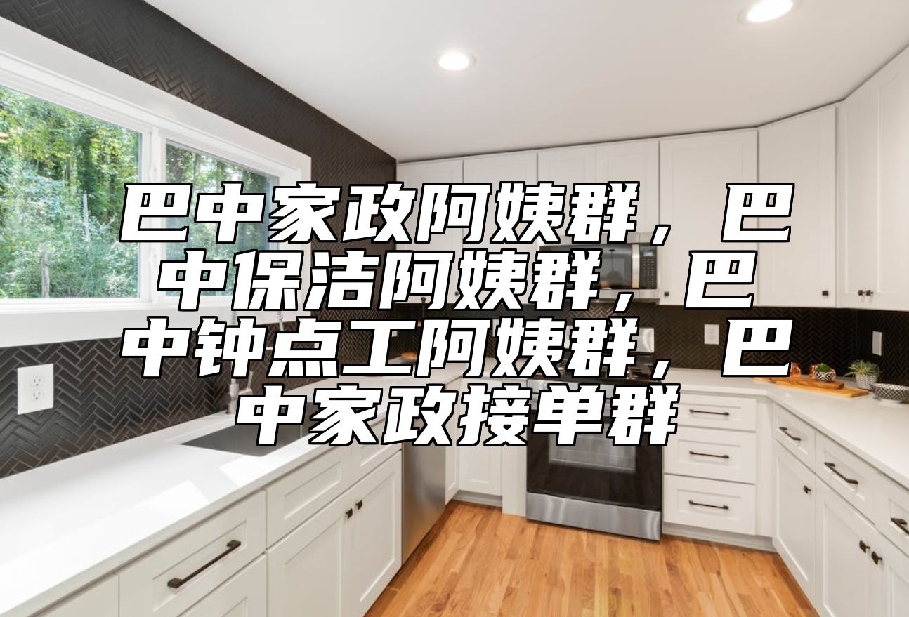 巴中家政阿姨群，巴中保洁阿姨群，巴中钟点工阿姨群，巴中家政接单群 