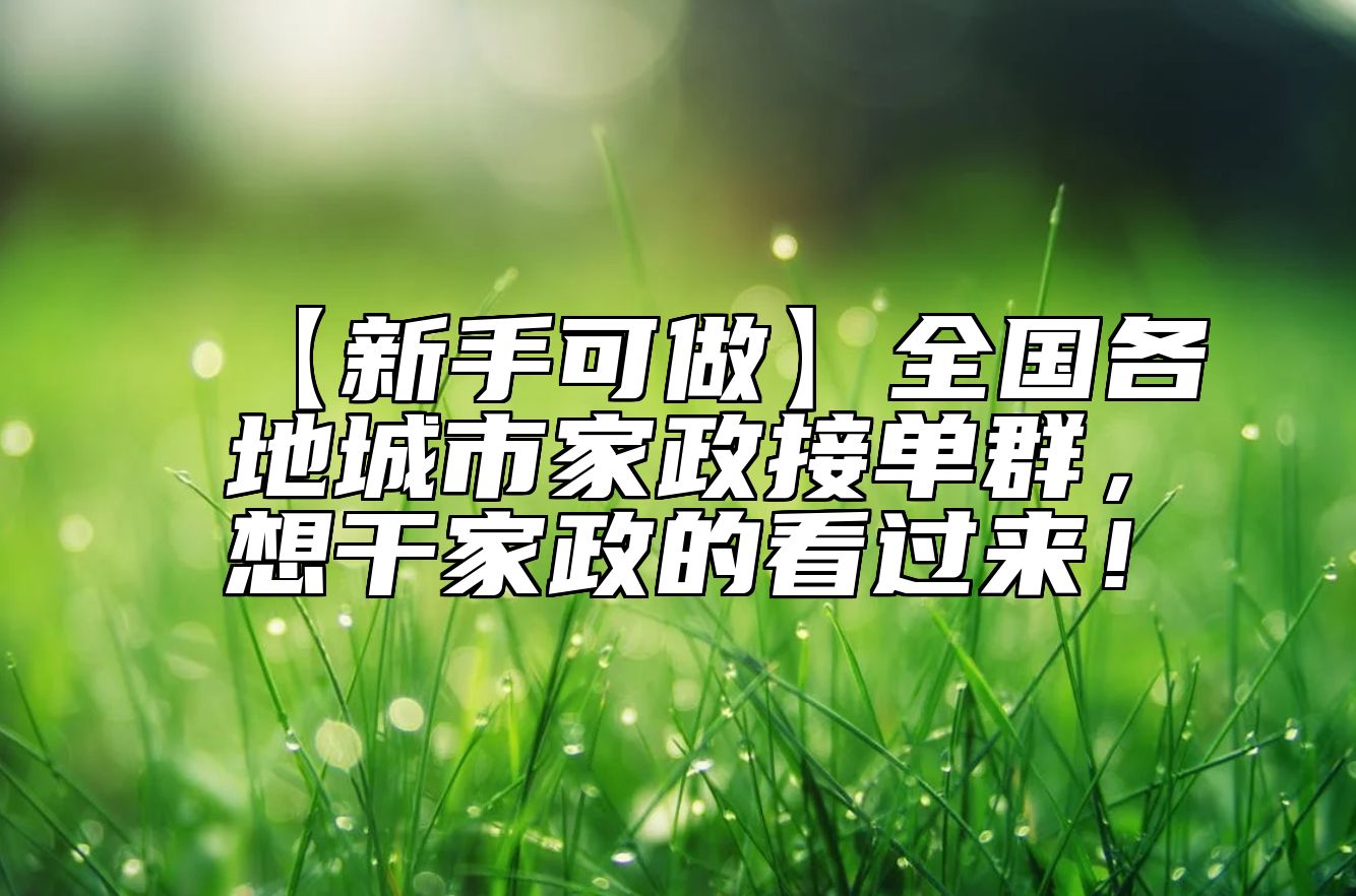 【新手可做】全国各地城市家政接单群，想干家政的看过来！ 