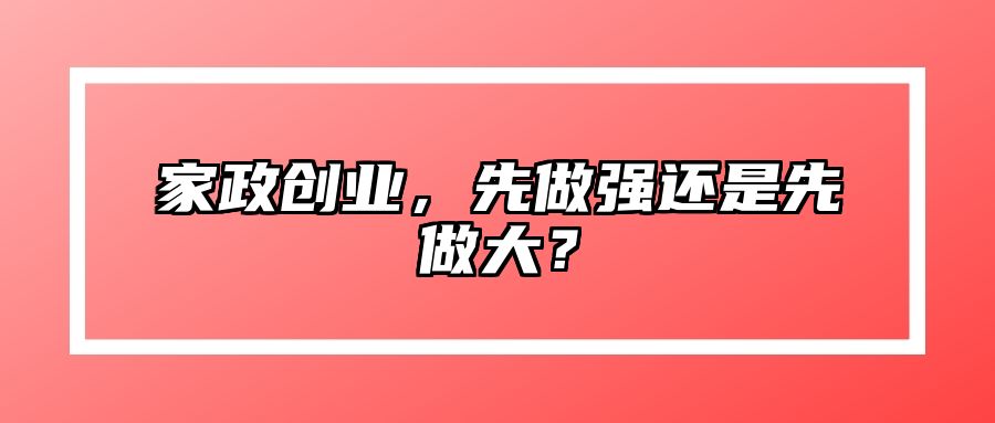 家政创业，先做强还是先做大？ 