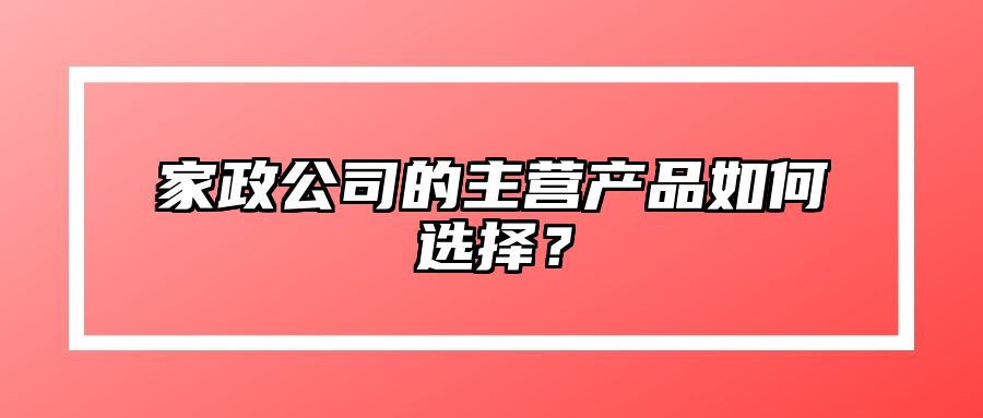 家政公司的主营产品如何选择？ 