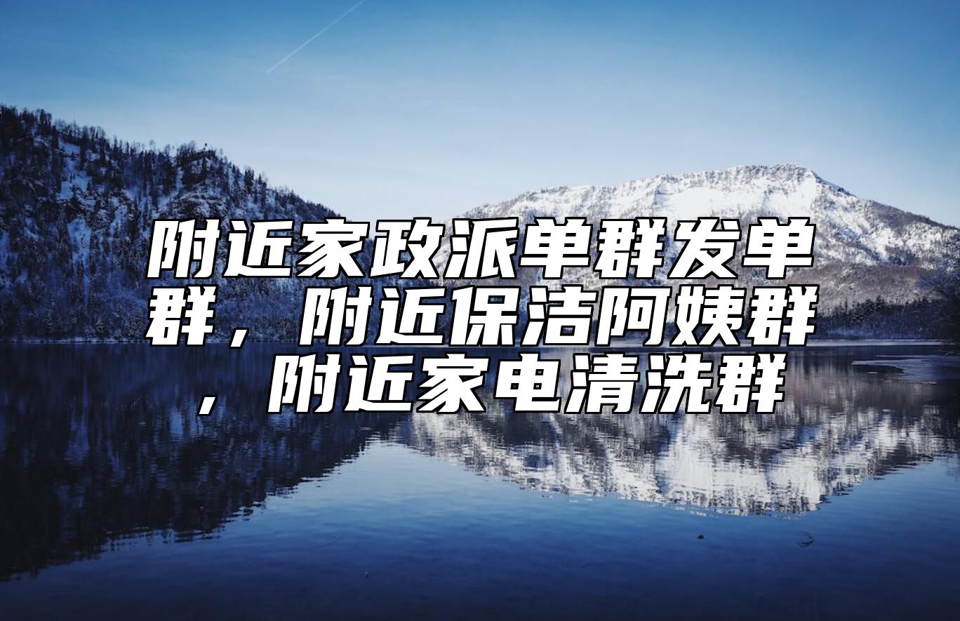 附近家政派单群发单群，附近保洁阿姨群，附近家电清洗群