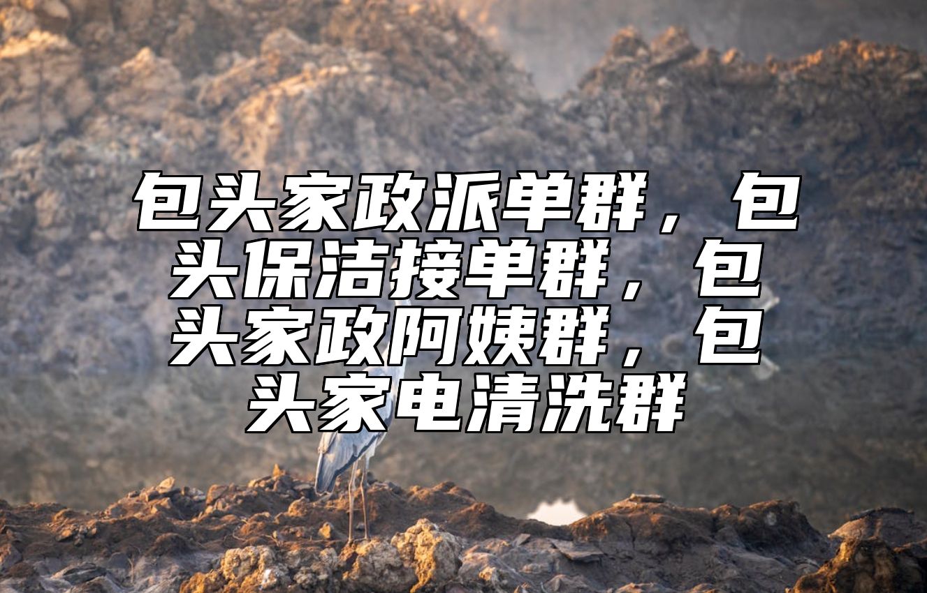 包头家政派单群，包头保洁接单群，包头家政阿姨群，包头家电清洗群