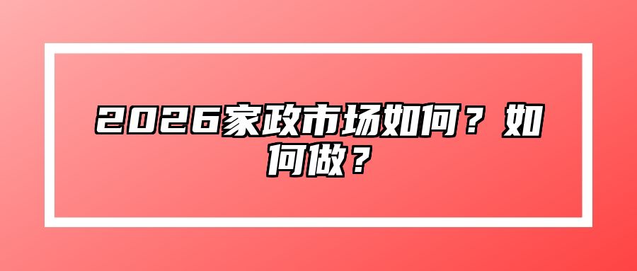 2026家政市场如何？如何做？