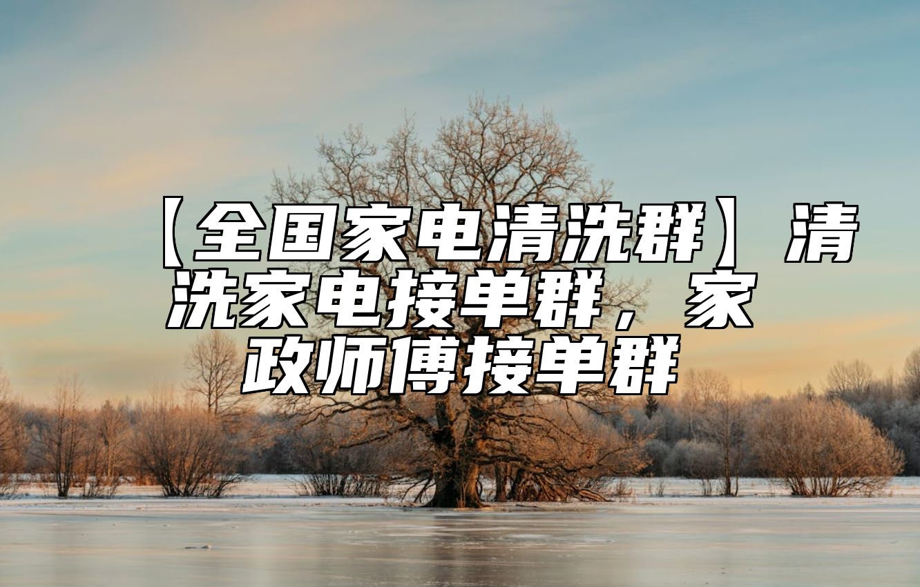 【全国家电清洗群】清洗家电接单群，家政师傅接单群
