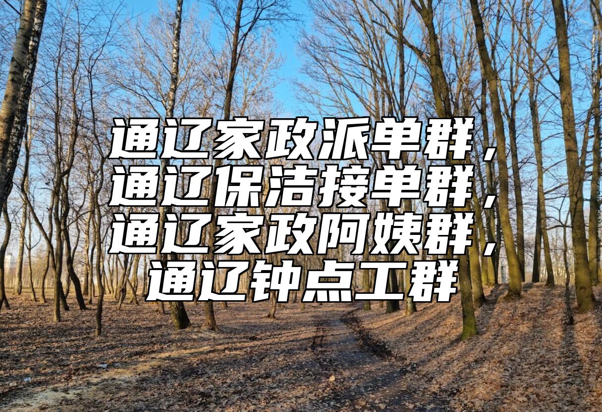 通辽家政派单群，通辽保洁接单群，通辽家政阿姨群，通辽钟点工群 