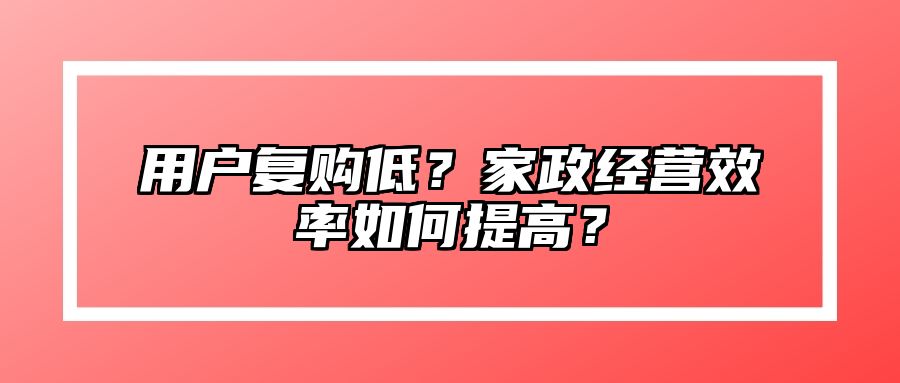 用户复购低？家政经营效率如何提高？
