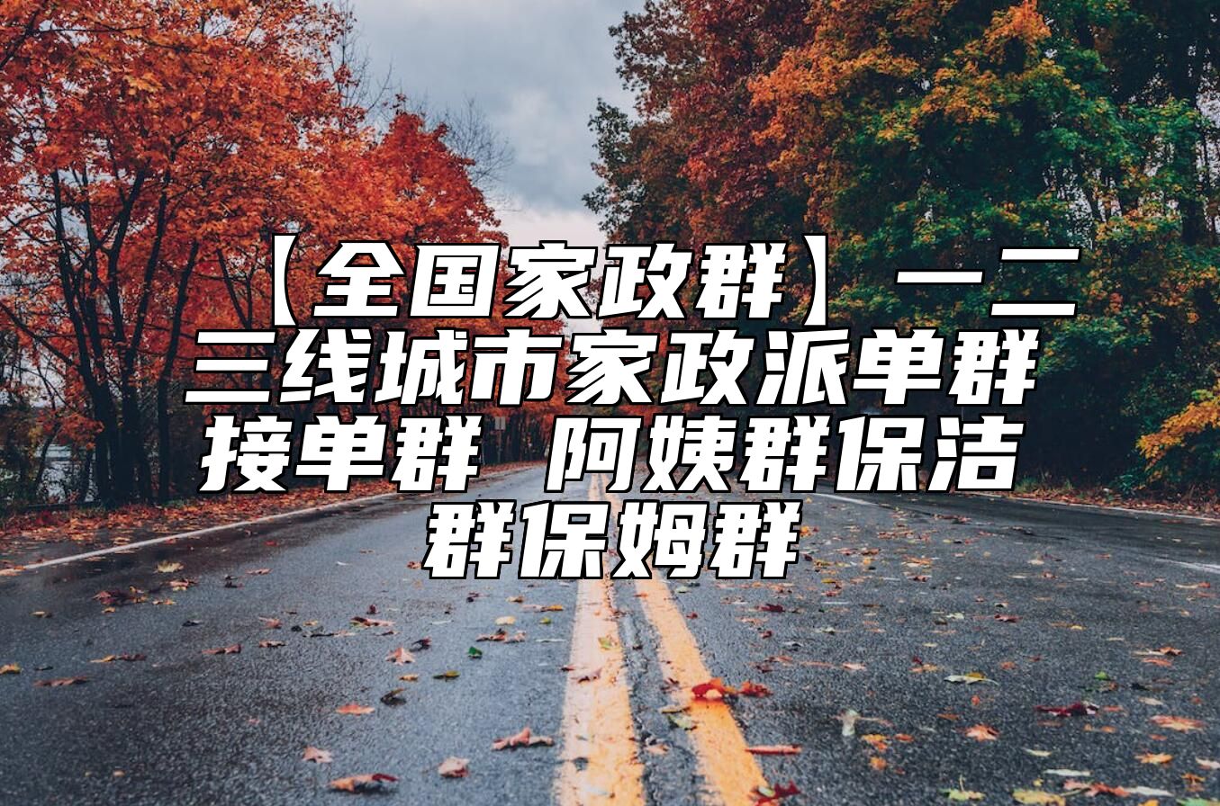 【全国家政群】一二三线城市家政派单群接单群 阿姨群保洁群保姆群 
