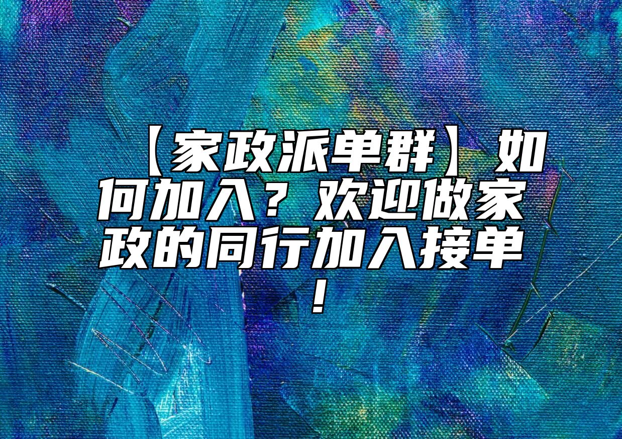 【家政派单群】如何加入？欢迎做家政的同行加入接单！