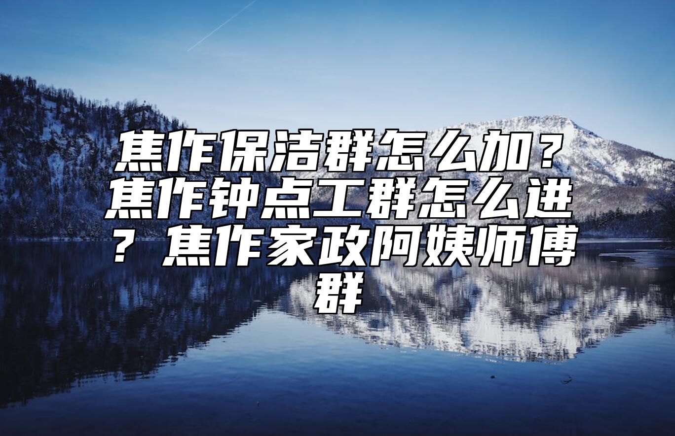 焦作保洁群怎么加？焦作钟点工群怎么进？焦作家政阿姨师傅群 