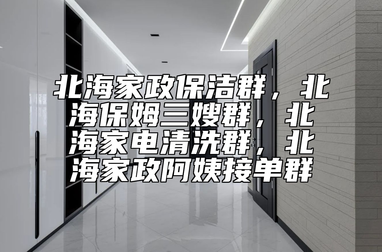 北海家政保洁群，北海保姆三嫂群，北海家电清洗群，北海家政阿姨接单群 