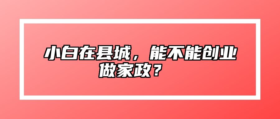 小白在县城，能不能创业做家政？  