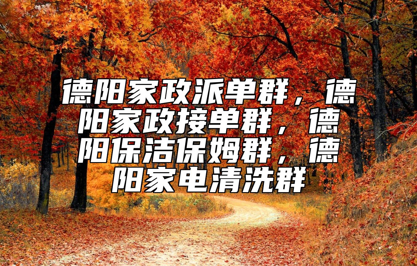 德阳家政派单群，德阳家政接单群，德阳保洁保姆群，德阳家电清洗群