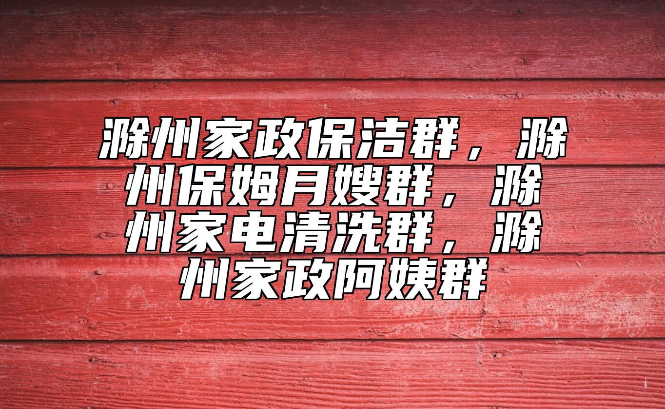 滁州家政保洁群，滁州保姆月嫂群，滁州家电清洗群，滁州家政阿姨群