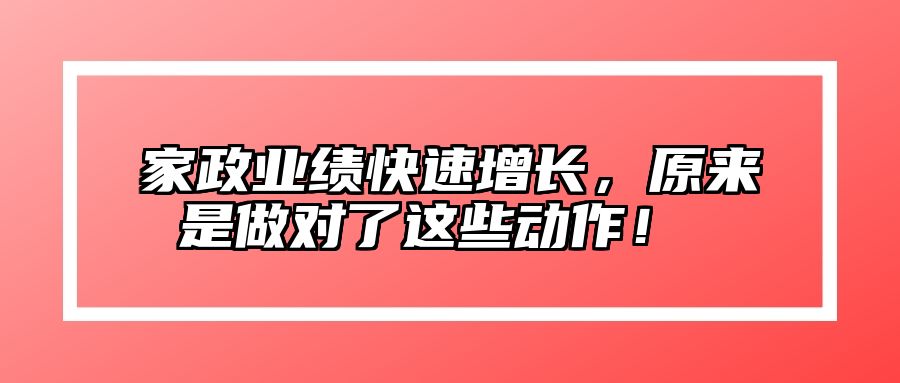 家政业绩快速增长，原来是做对了这些动作！ 