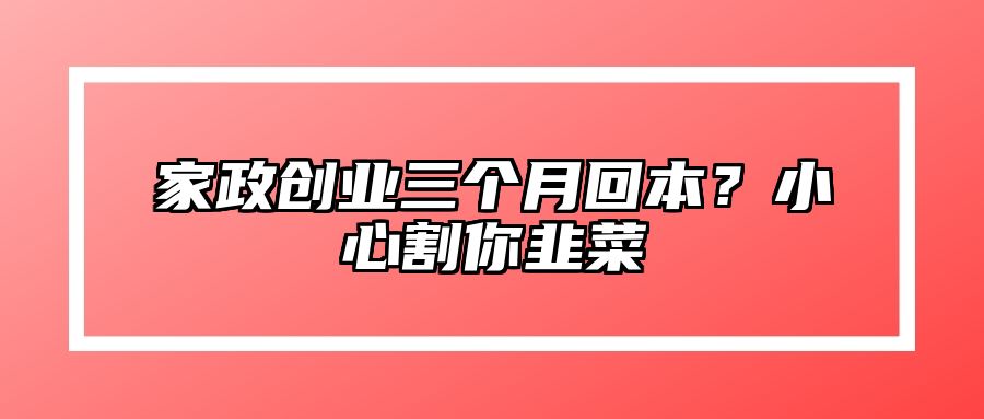 家政创业三个月回本？小心割你韭菜