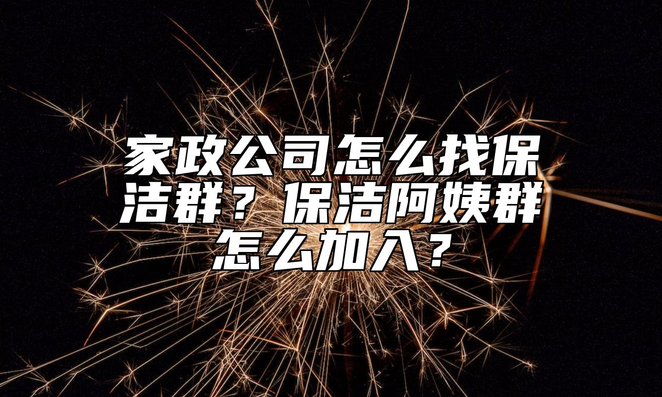 家政公司怎么找保洁群？保洁阿姨群怎么加入？ 