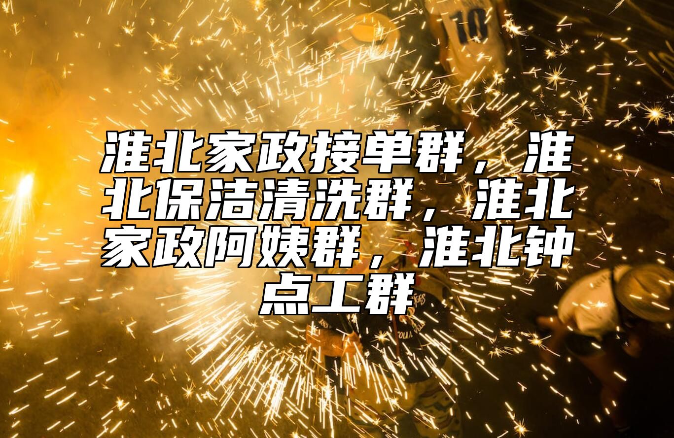 淮北家政接单群，淮北保洁清洗群，淮北家政阿姨群，淮北钟点工群
