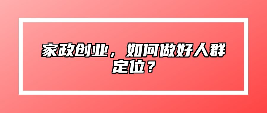 家政创业，如何做好人群定位？ 