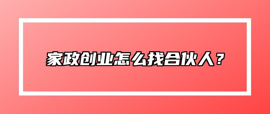 家政创业怎么找合伙人？ 