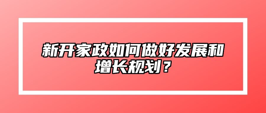 新开家政如何做好发展和增长规划？