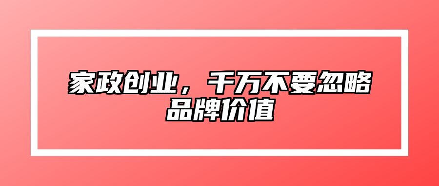 家政创业，千万不要忽略品牌价值 