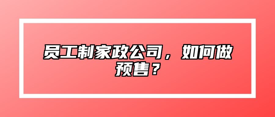 员工制家政公司，如何做预售？ 