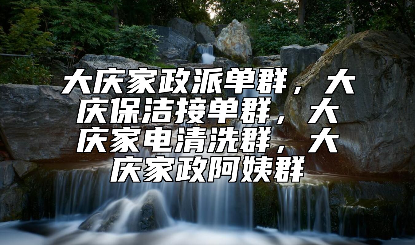 大庆家政派单群，大庆保洁接单群，大庆家电清洗群，大庆家政阿姨群 